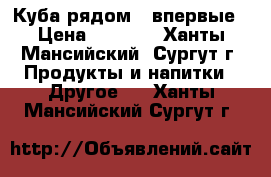 Куба рядом - впервые › Цена ­ 1 500 - Ханты-Мансийский, Сургут г. Продукты и напитки » Другое   . Ханты-Мансийский,Сургут г.